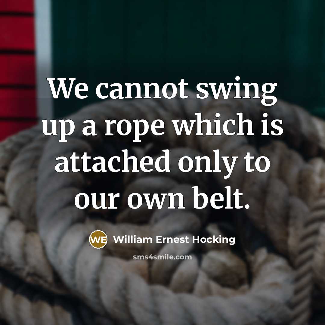 “We cannot swing up a rope which is attached only to our own belt.” quote by William Ernest Hocking