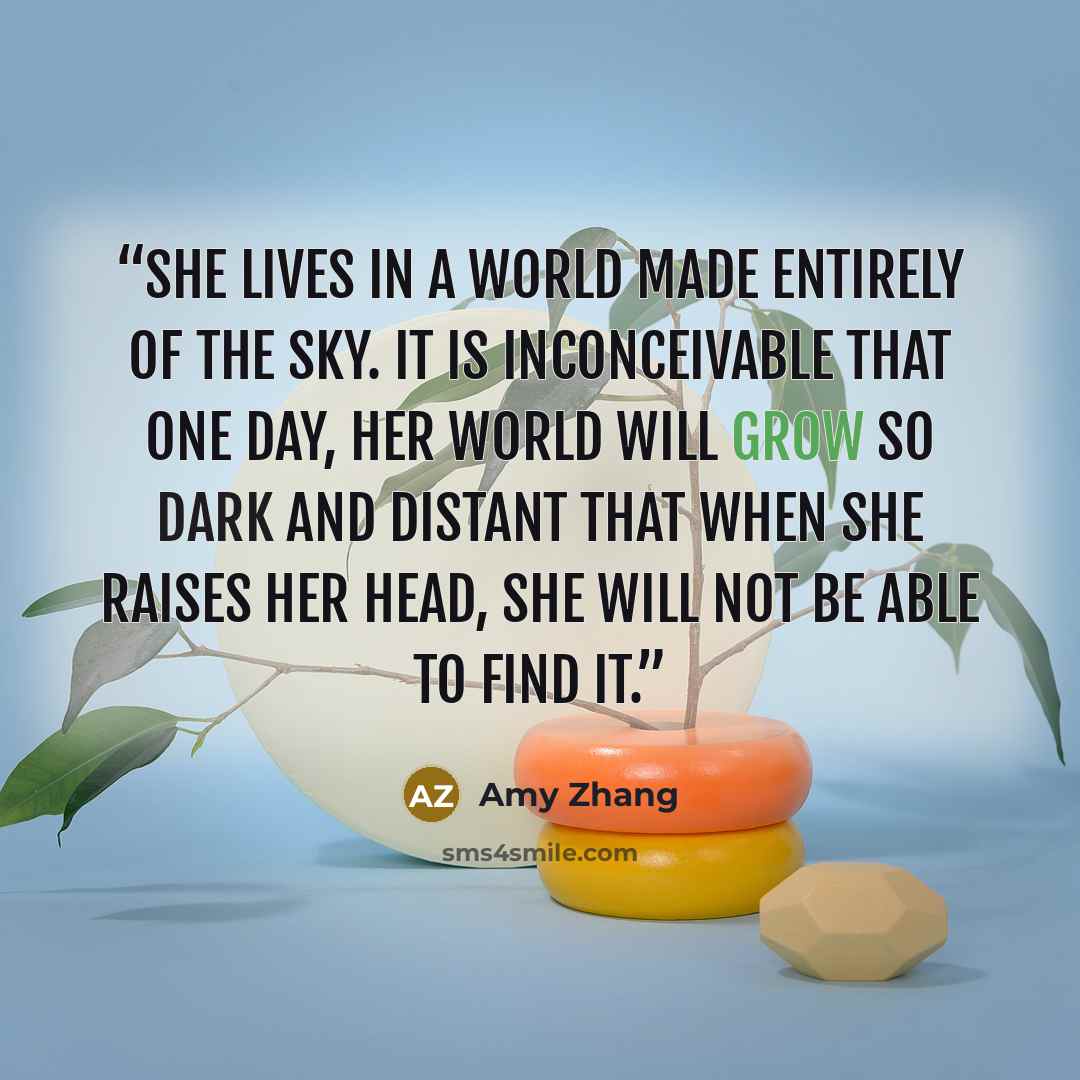 “She lives in a world made entirely of the sky. It is inconceivable that one day, her world will grow so dark and distant that when she raises her head, she will not be able to find it.” quote by Amy Zhang