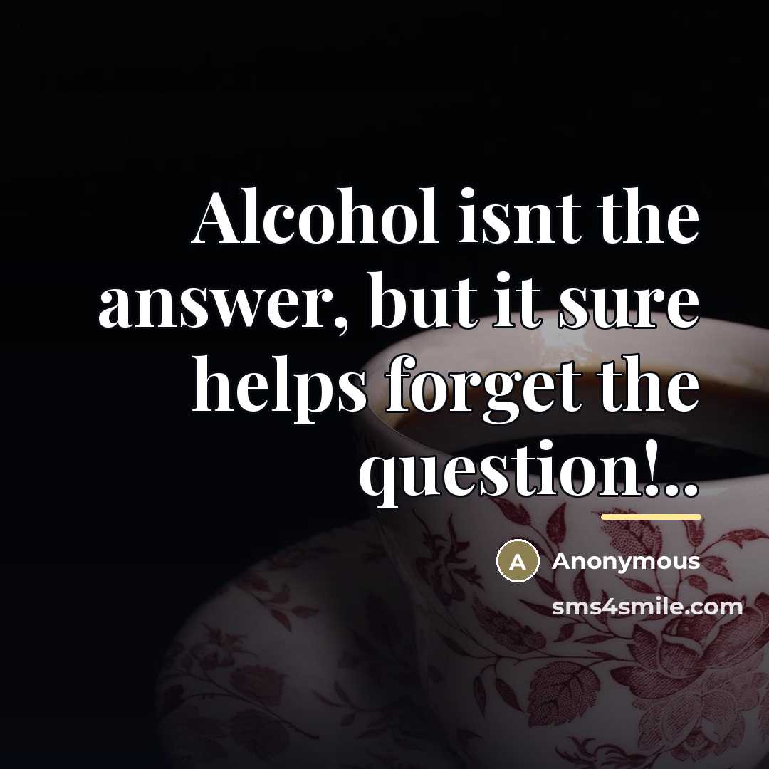 “Alcohol isnt the answer, but it sure helps forget the…” quote by Anonymous