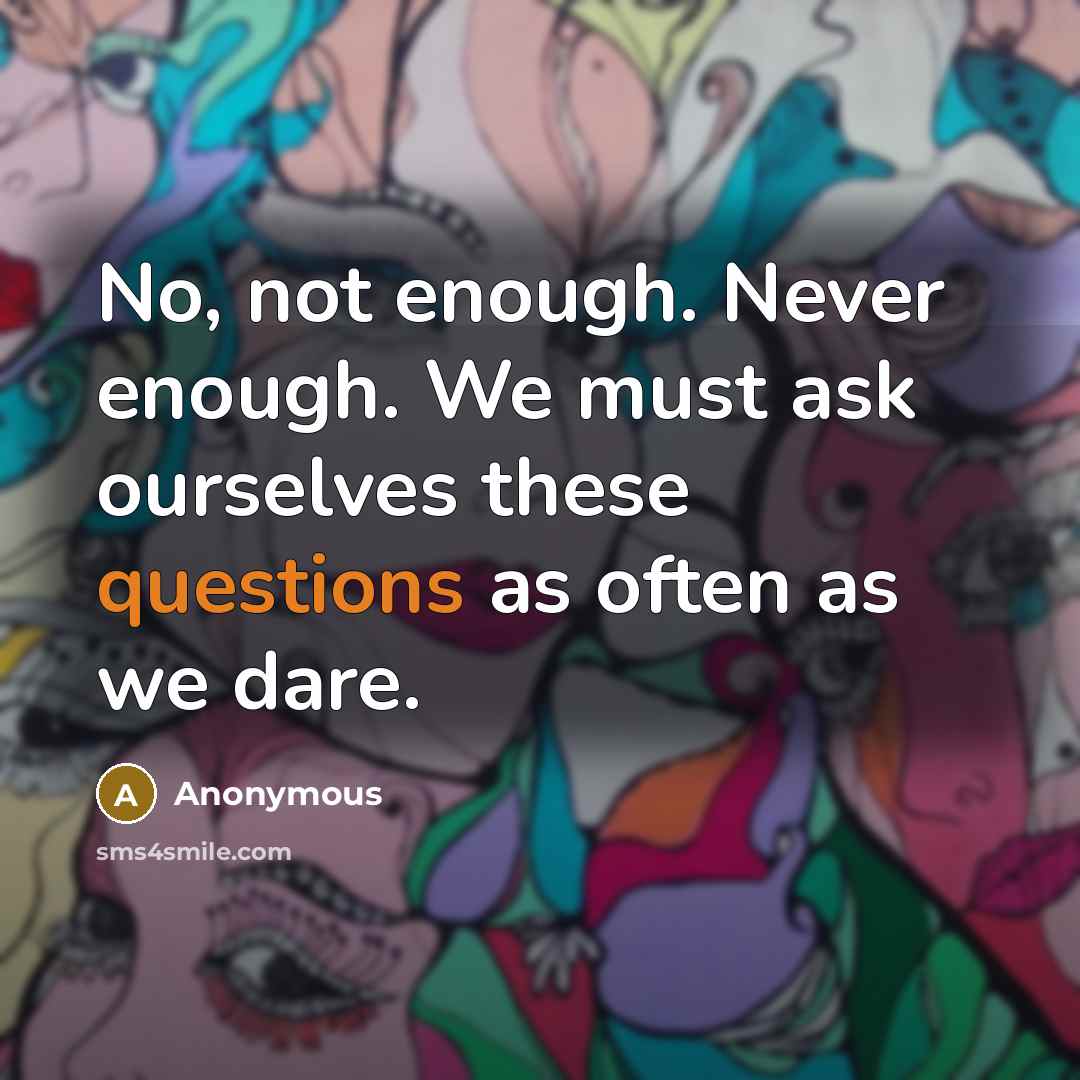 “No, not enough. Never enough. We must ask ourselves these questions as often as we dare.” quote by Anonymous