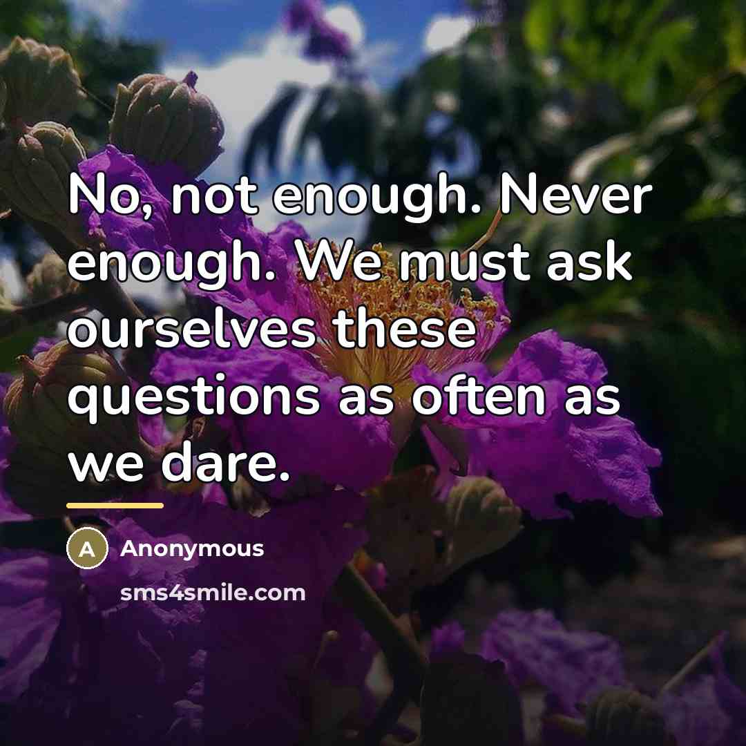 “No, not enough. Never enough. We must ask ourselves these…” quote by Anonymous