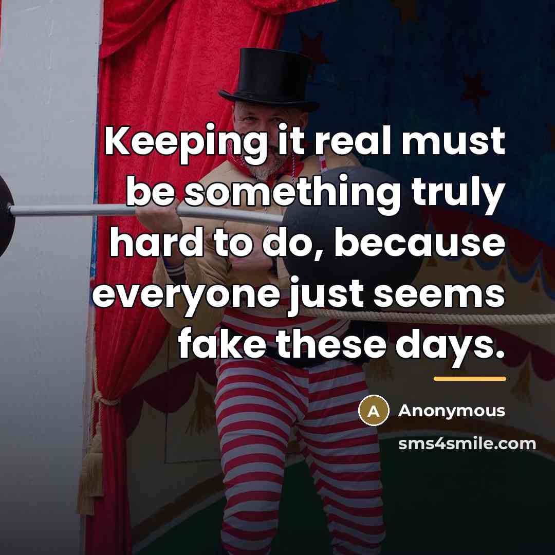 “Keeping it real must be something truly hard to do,…” quote by Anonymous