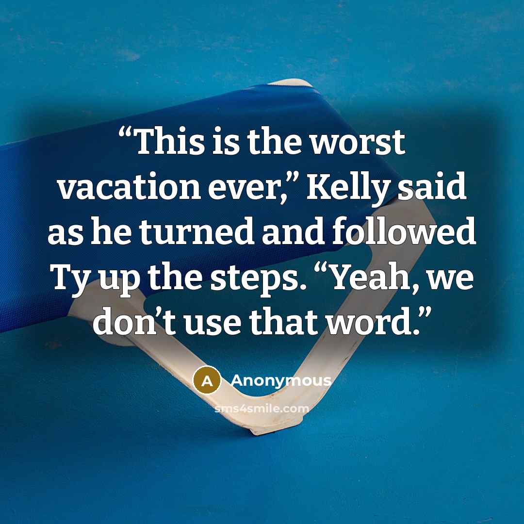 “This is the worst vacation ever,” Kelly said as he turned and followed Ty up the steps. “Yeah, we don’t use that word.” quote by Anonymous