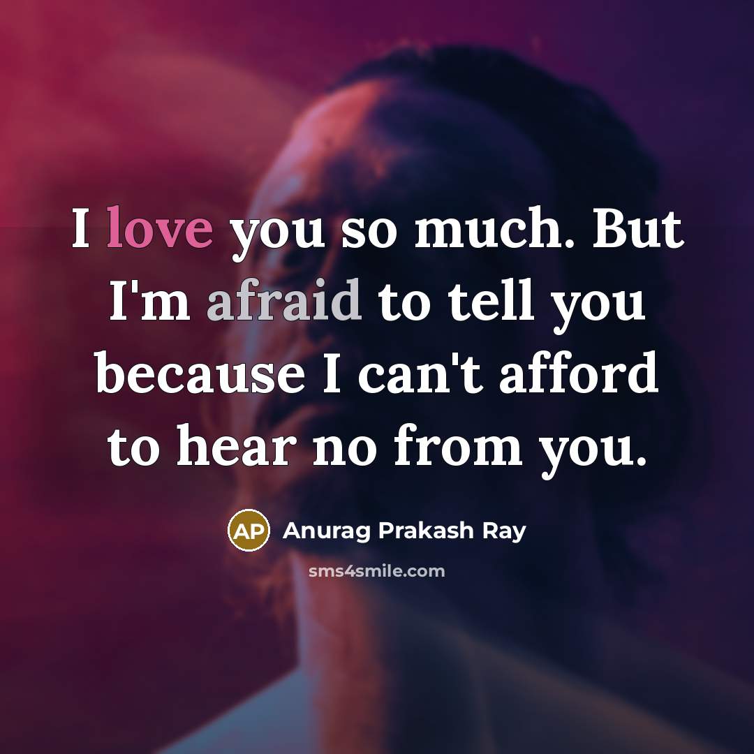“I love you so much. But I'm afraid to tell you because I can't afford to hear no from you.” quote by Anurag Prakash Ray