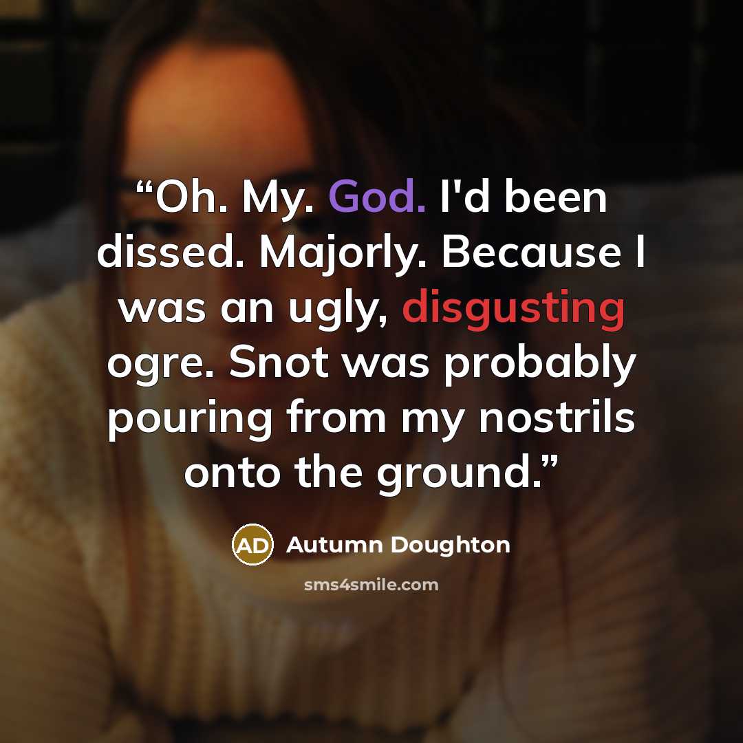 “Oh. My. God. I'd been dissed. Majorly. Because I was an ugly, disgusting ogre. Snot was probably pouring from my nostrils onto the ground.” quote by Autumn Doughton