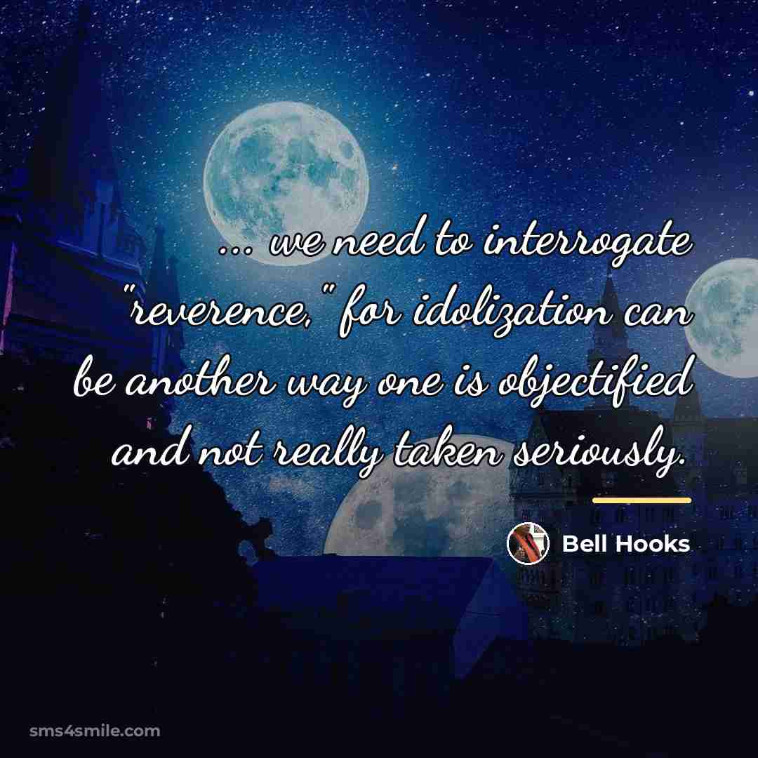 “... we need to interrogate "reverence," for idolization can be…” quote by Bell Hooks