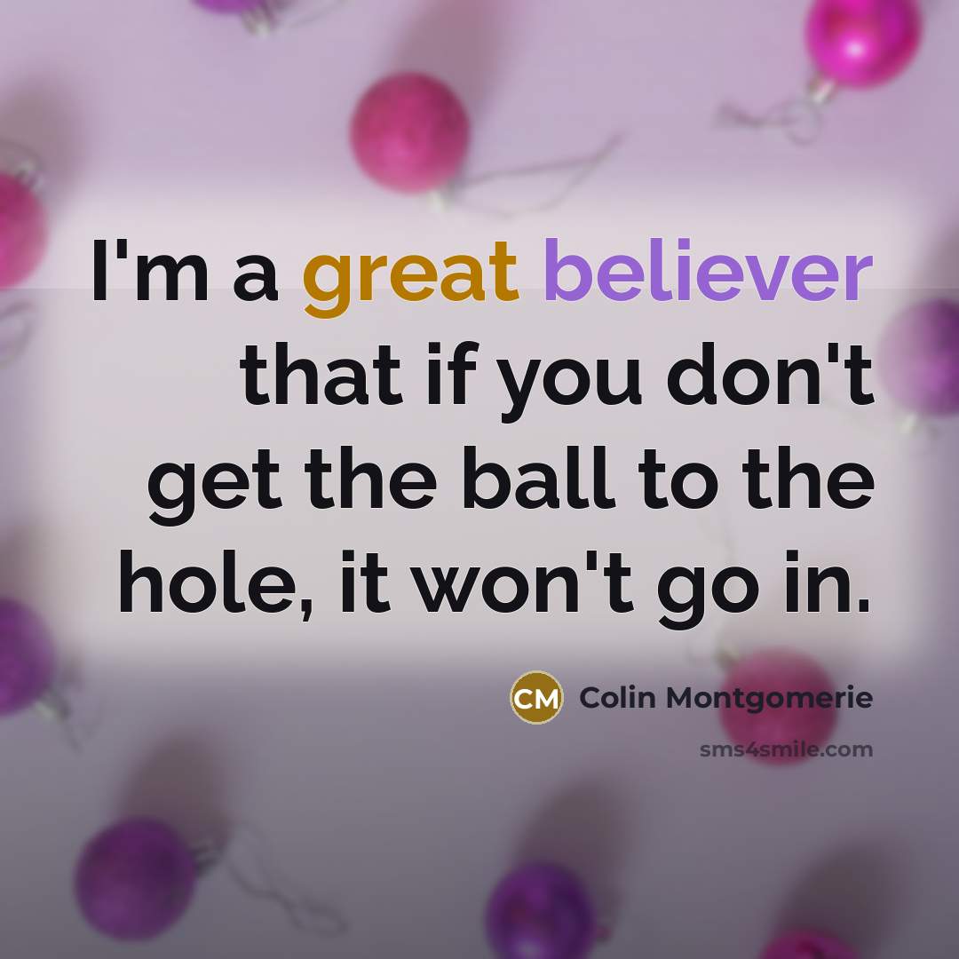 “I'm a great believer that if you don't get the ball to the hole, it won't go in.” quote by Colin Montgomerie