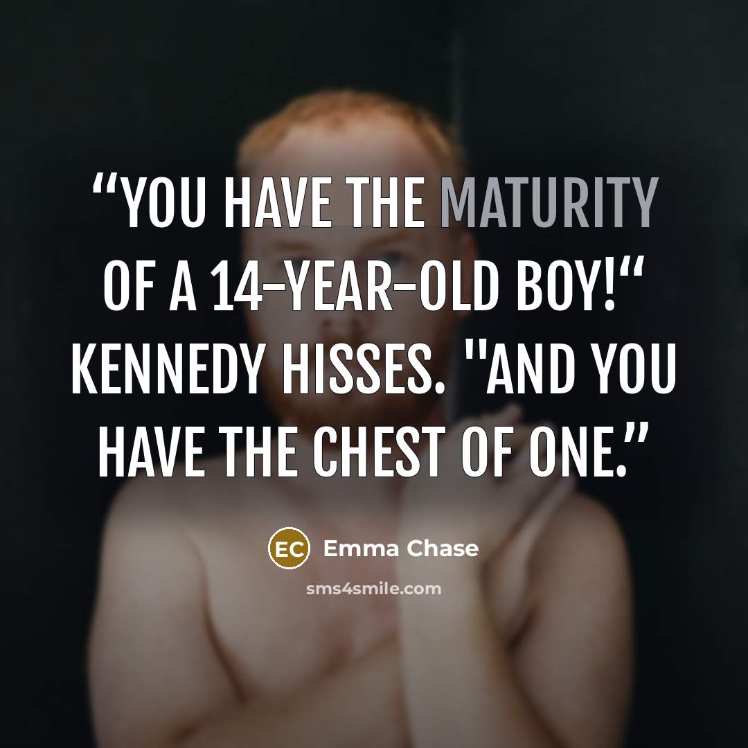 “You have the maturity of a 14-year-old boy!“ Kennedy hisses. "And you have the chest of one.” quote by Emma Chase
