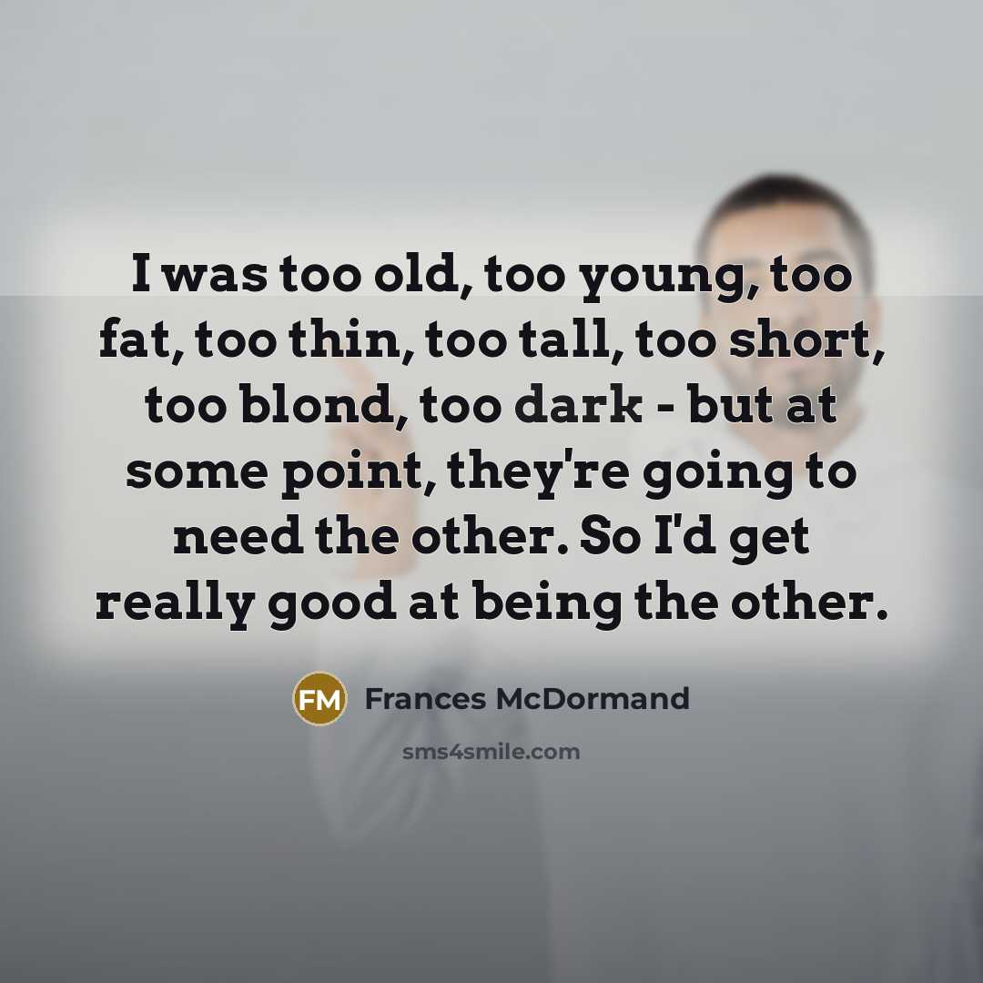 “I was too old, too young, too fat, too thin,…” quote by Frances McDormand