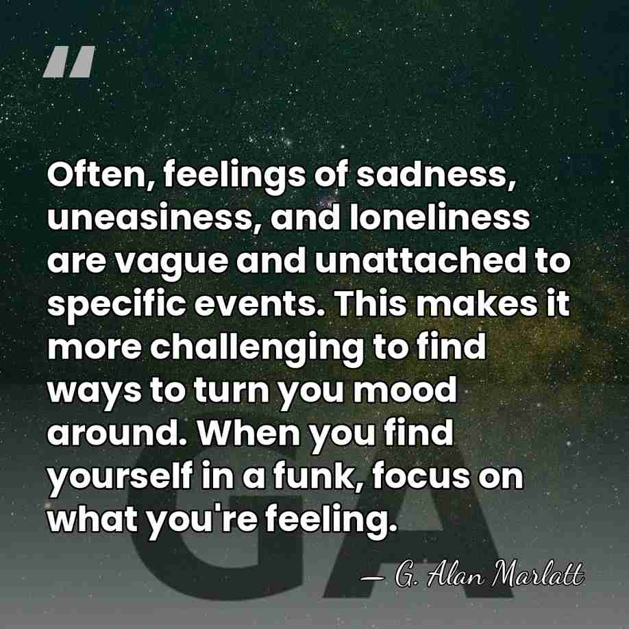 Often, feelings of sadness, uneasiness, and loneliness are vague and unattached to&hellip; - G. Alan Marlatt
