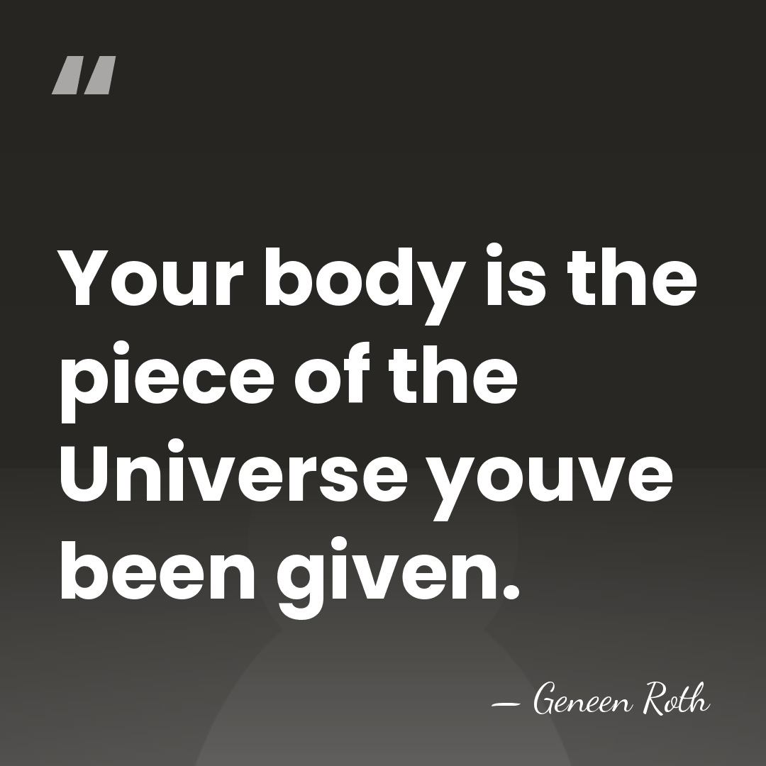 Your body is the piece of the Universe youve been given. - Geneen Roth