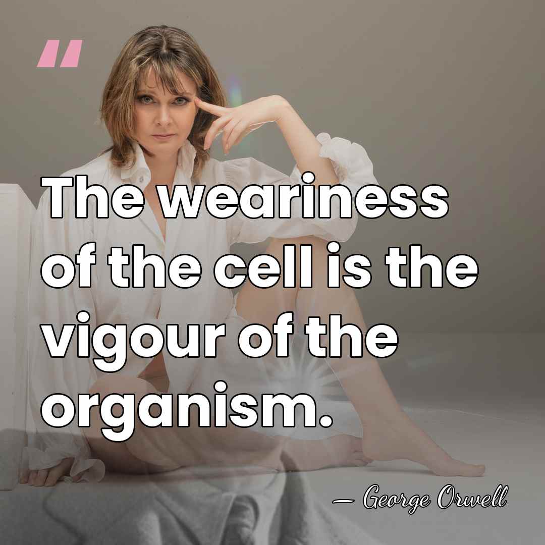 The weariness of the cell is the vigour of the organism. - George Orwell
