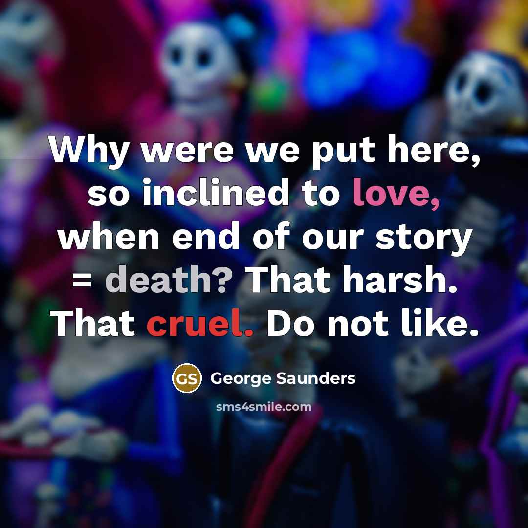 “Why were we put here, so inclined to love, when…” quote by George Saunders