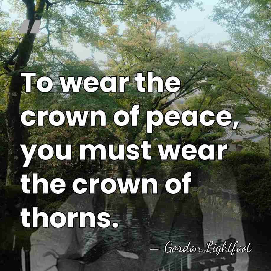 To wear the crown of peace, you must wear the crown of&hellip; - Gordon Lightfoot