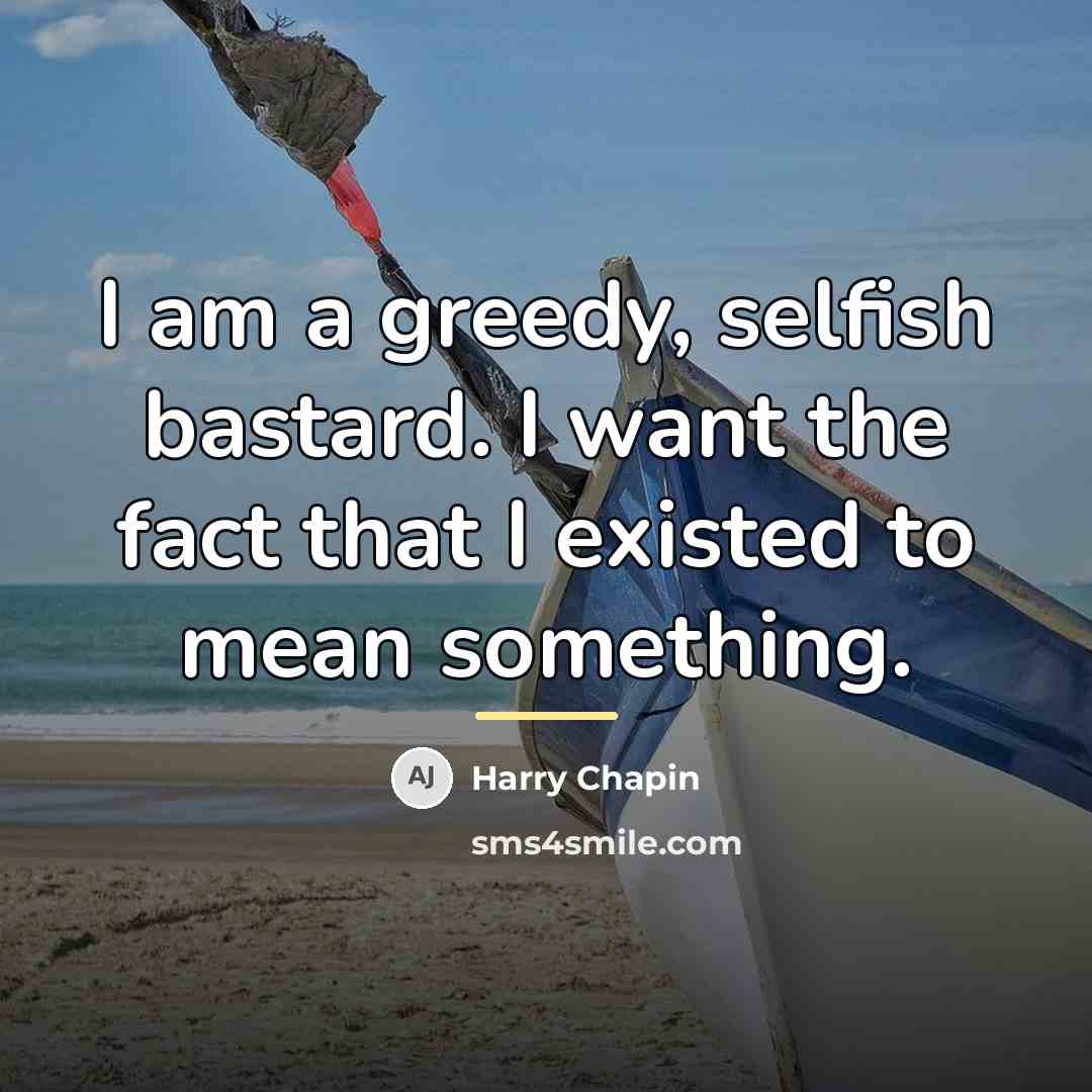 “I am a greedy, selfish bastard. I want the fact…” quote by Harry Chapin