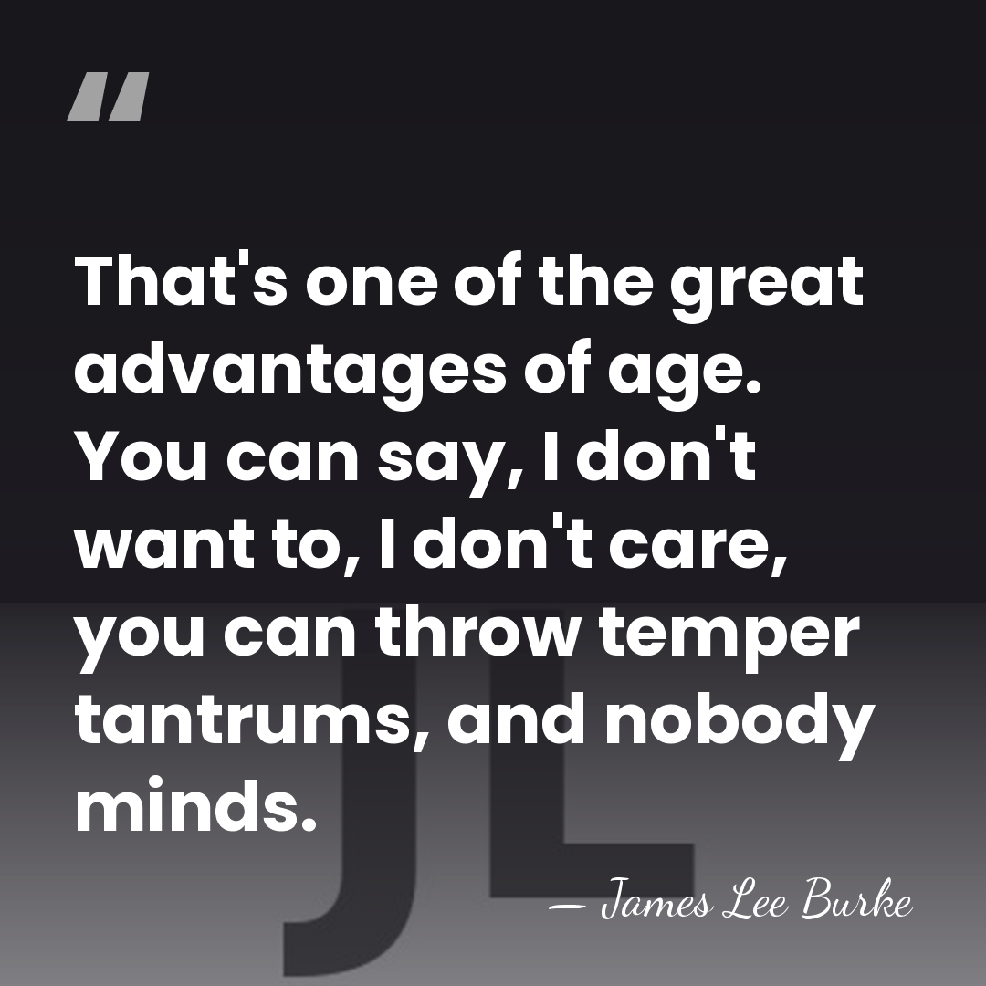 That's one of the great advantages of age. You can say, I&hellip; - James Lee Burke
