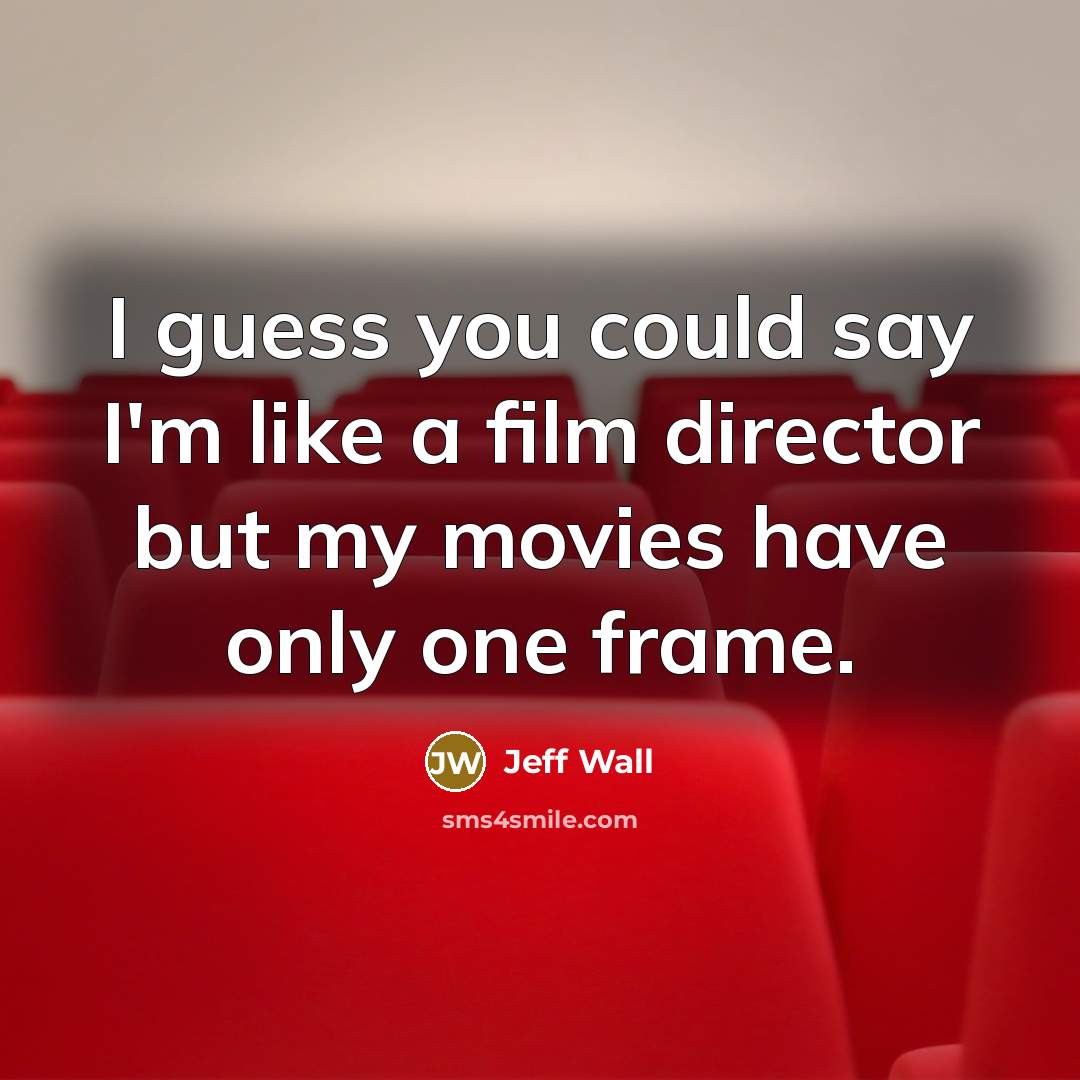 “I guess you could say I'm like a film director…” quote by Jeff Wall