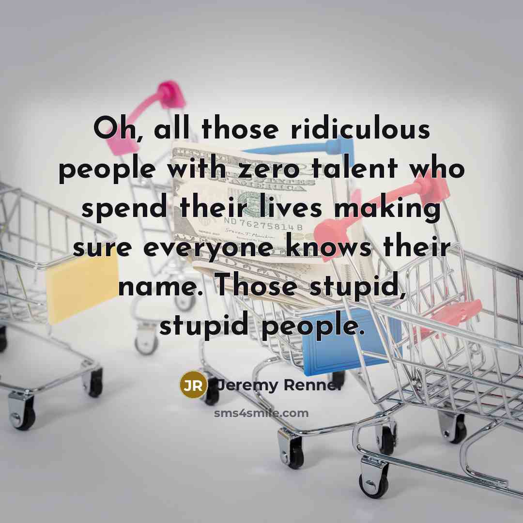 “Oh, all those ridiculous people with zero talent who spend…” quote by Jeremy Renner
