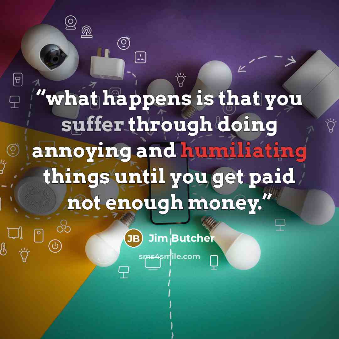 “what happens is that you suffer through doing annoying and humiliating things until you get paid not enough money.” quote by Jim Butcher