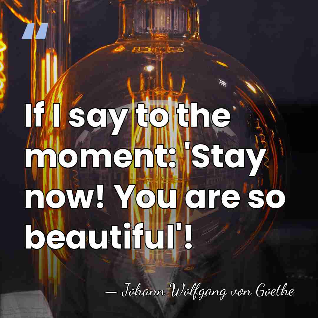 If I say to the moment: 'Stay now! You are so beautiful'! - Johann Wolfgang von Goethe