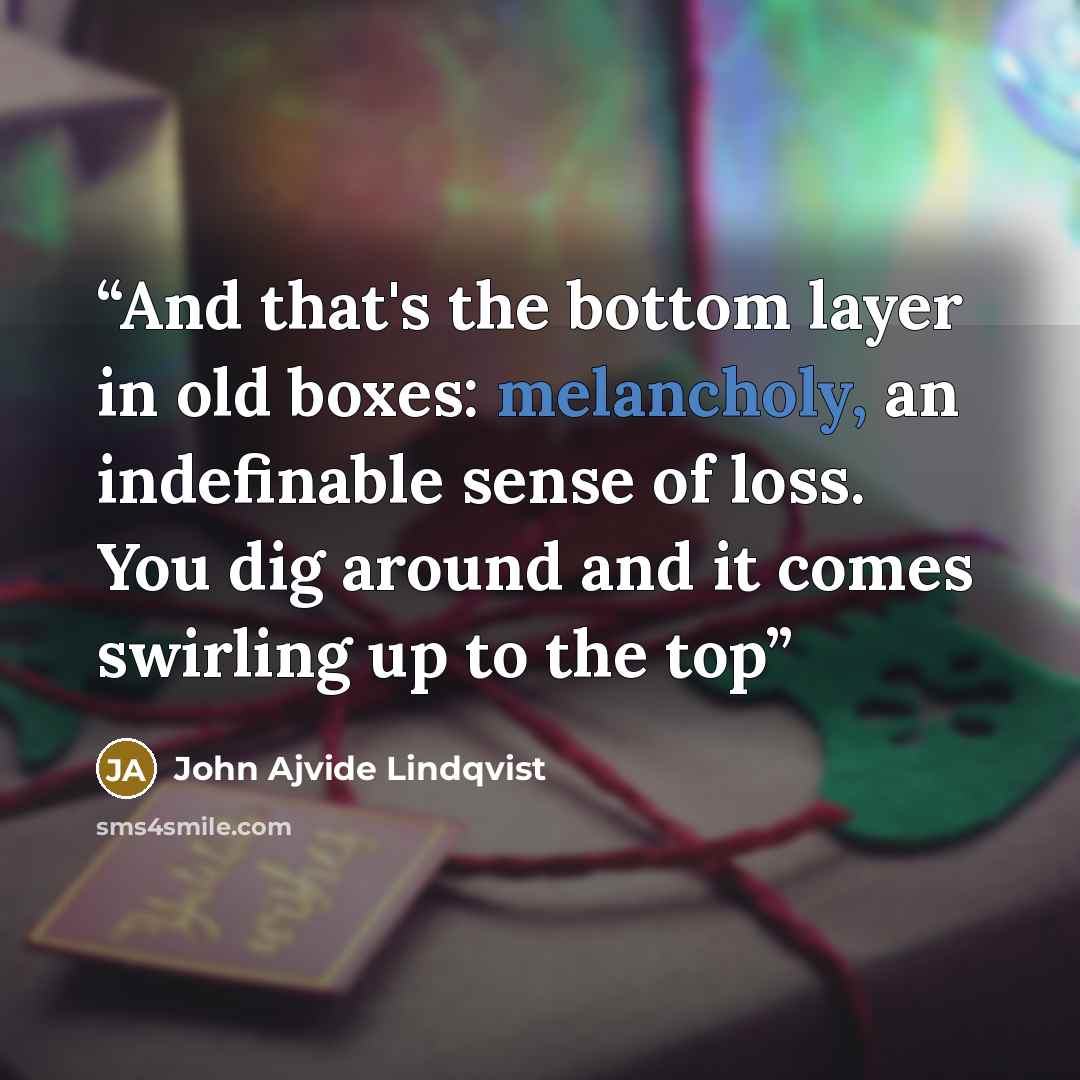“And that's the bottom layer in old boxes: melancholy, an indefinable sense of loss. You dig around and it comes swirling up to the top” quote by John Ajvide Lindqvist