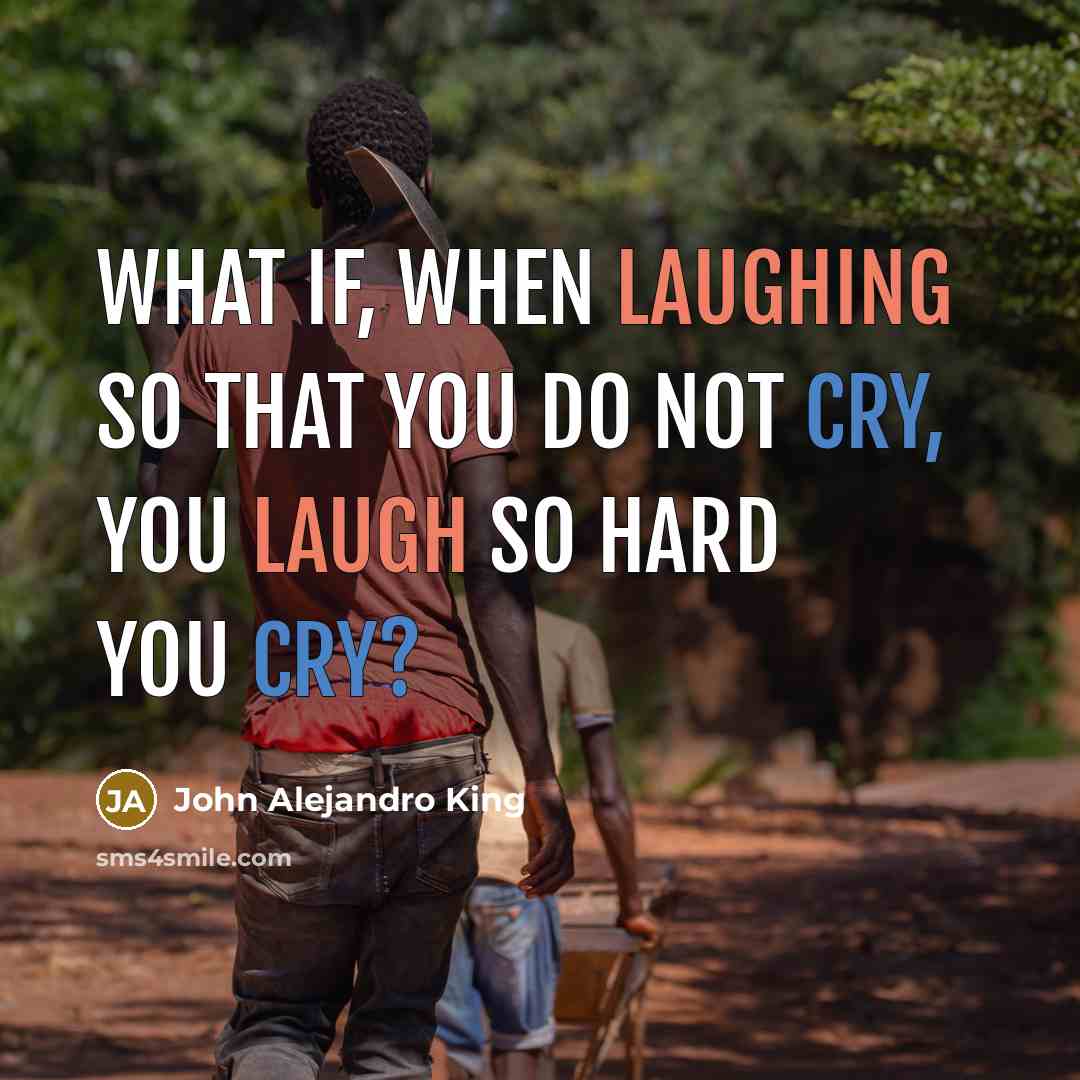 “What if, when laughing so that you do not cry, you laugh so hard you cry?” quote by John Alejandro King