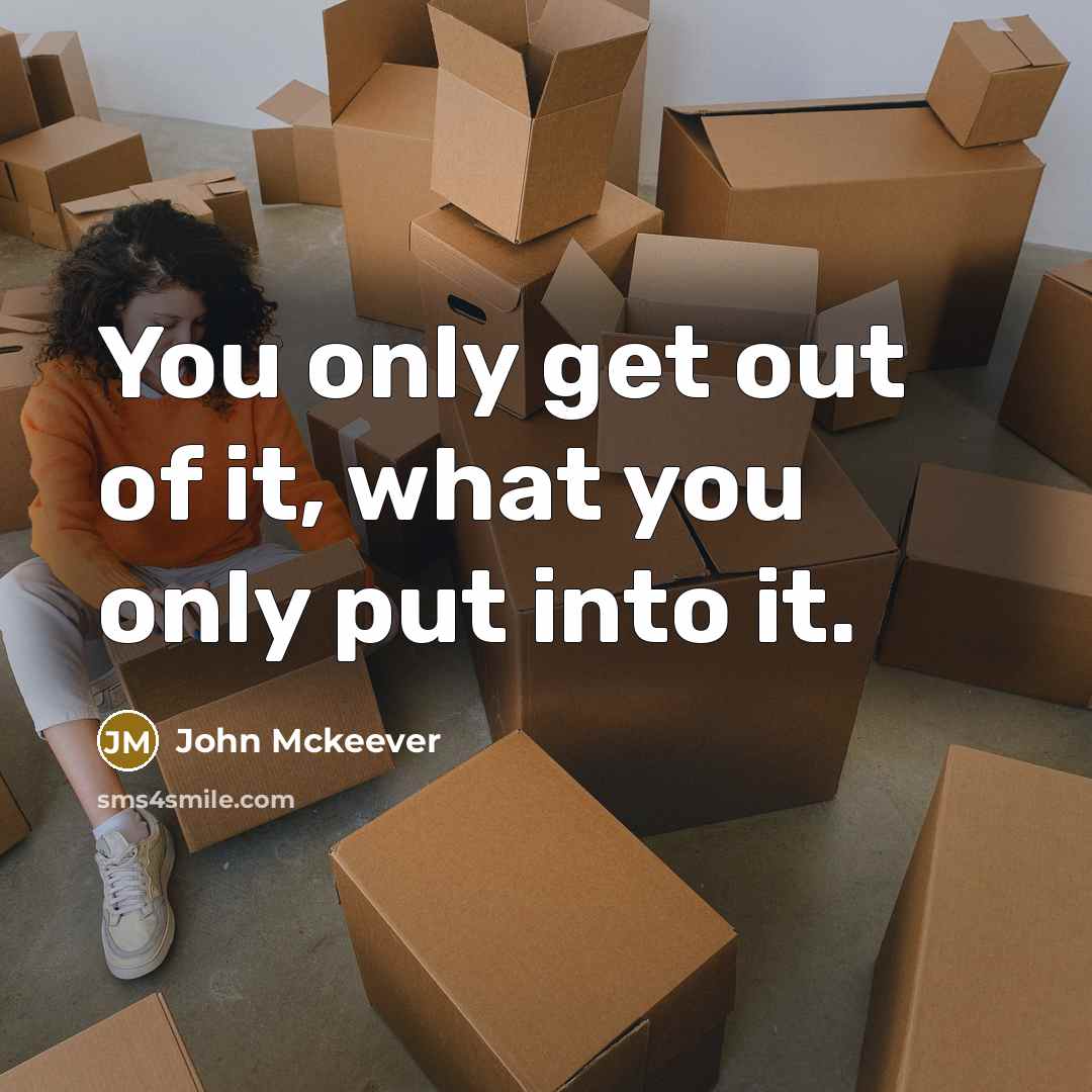 “You only get out of it, what you only put into it.” quote by John Mckeever
