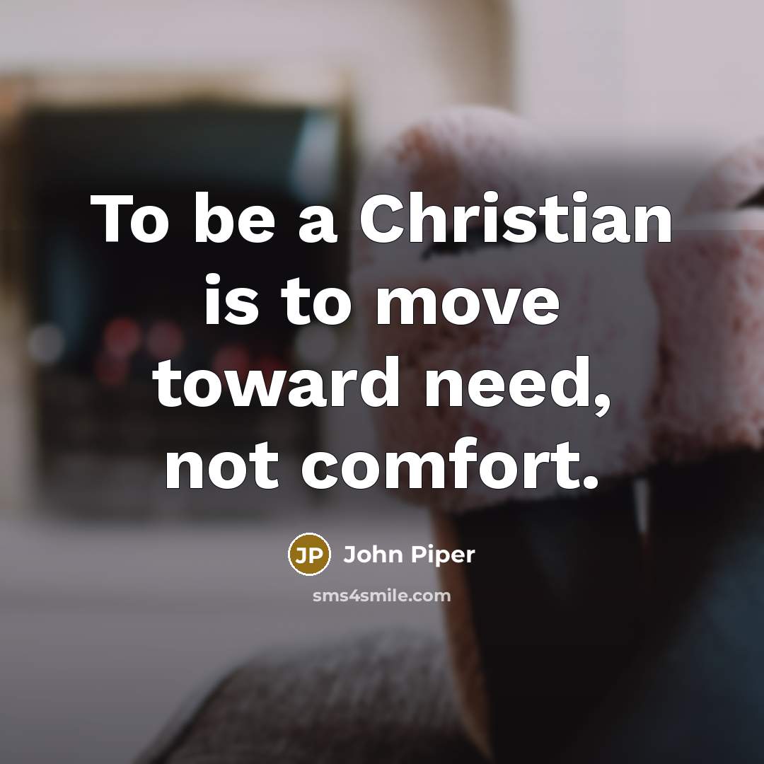 “To be a Christian is to move toward need, not…” quote by John Piper