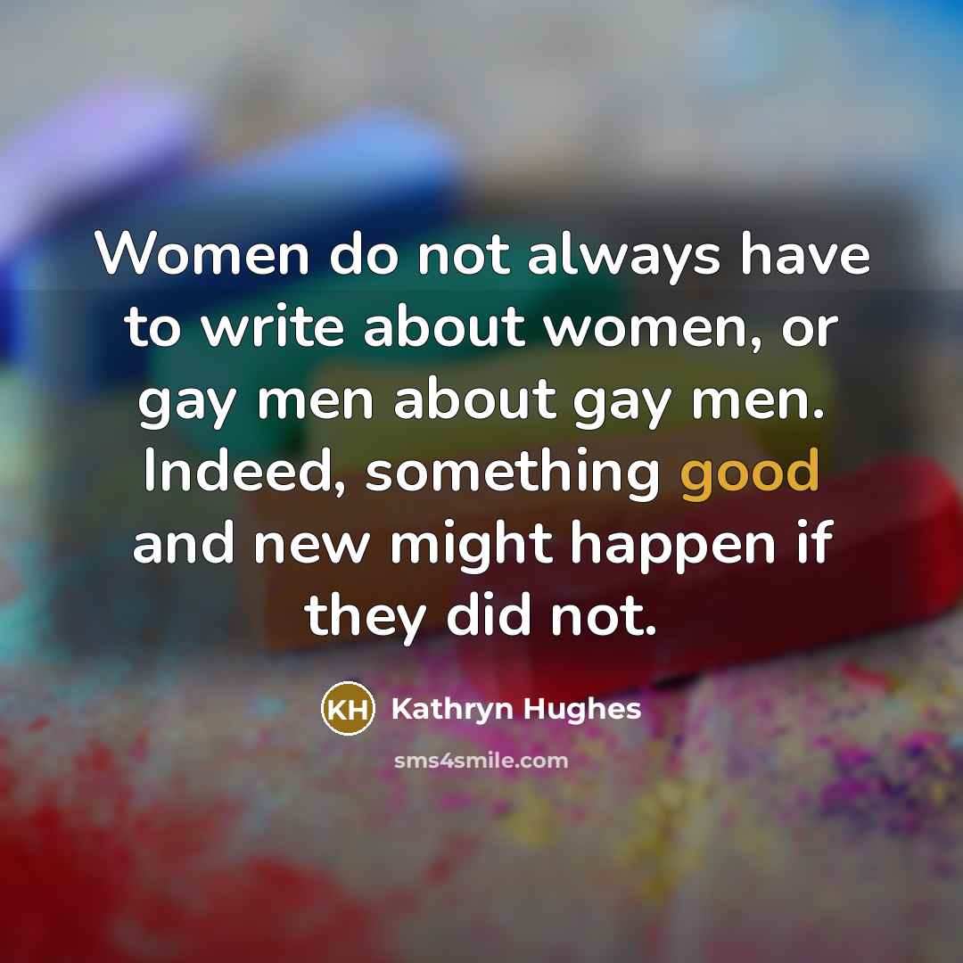 “Women do not always have to write about women, or…” quote by Kathryn Hughes