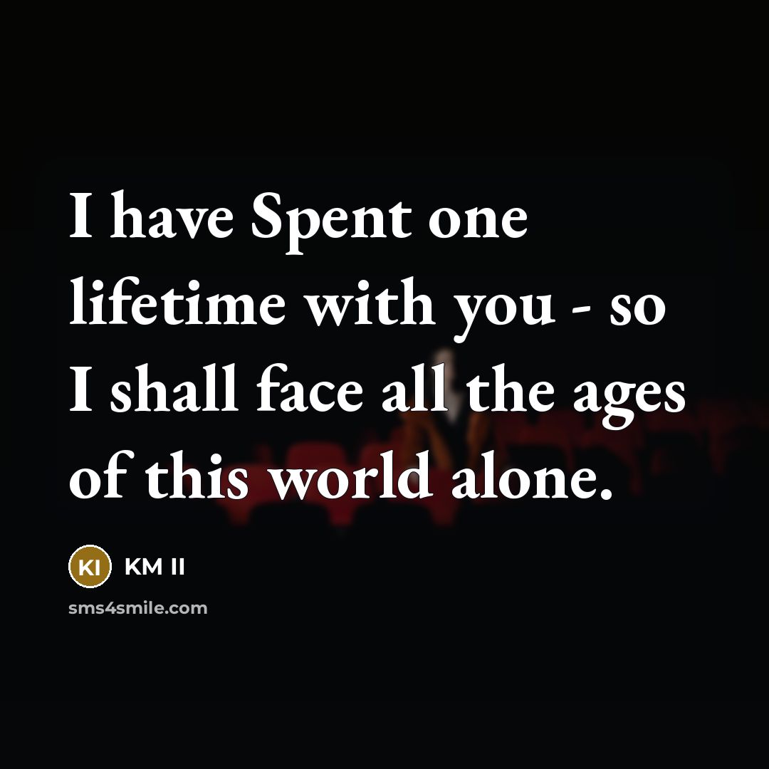“I have Spent one lifetime with you - so I shall face all the ages of this world alone.” quote by KM II