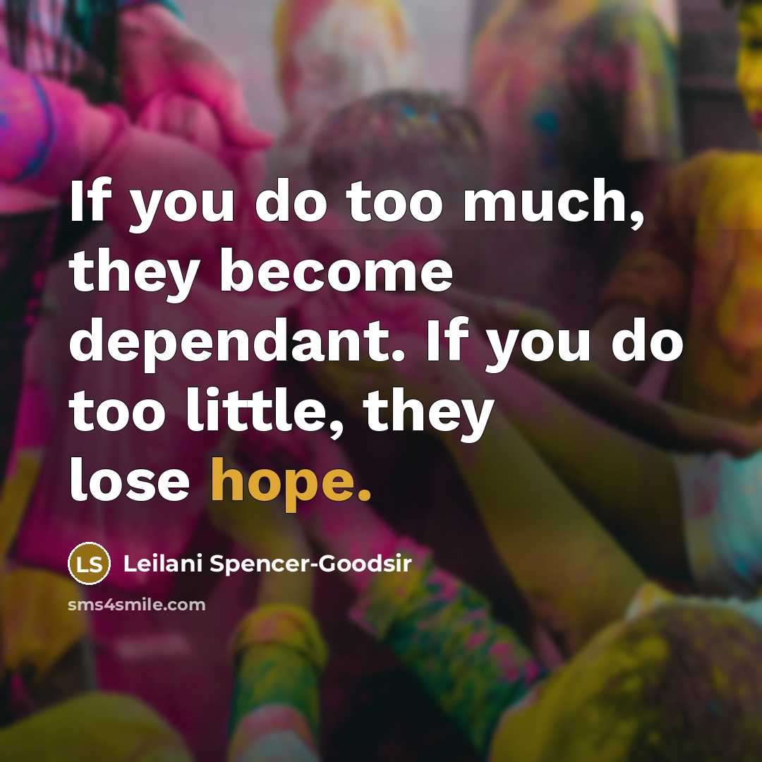“If you do too much, they become dependant. If you do too little, they lose hope.” quote by Leilani Spencer-Goodsir