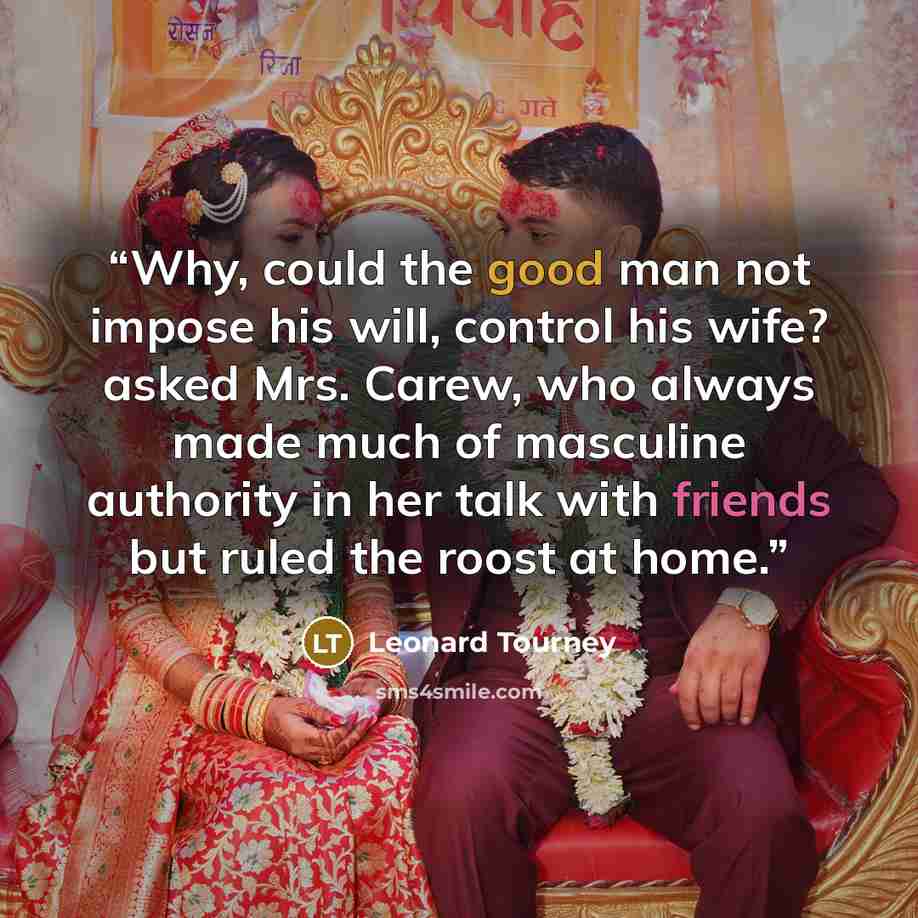 “Why, could the good man not impose his will, control his wife? asked Mrs. Carew, who always made much of masculine authority in her talk with friends but ruled the roost at home.” quote by Leonard Tourney