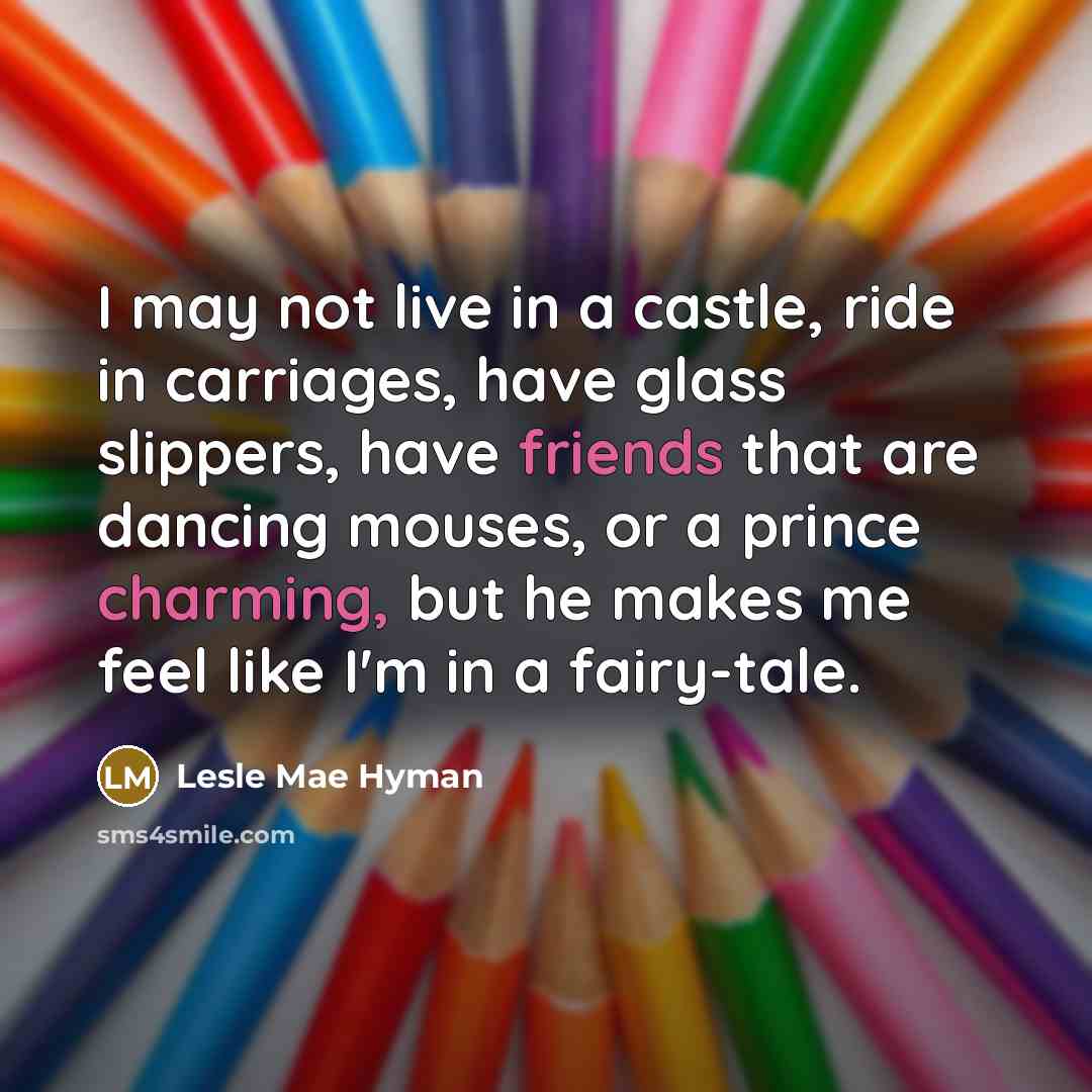 “I may not live in a castle, ride in carriages, have glass slippers, have friends that are dancing mouses, or a prince charming, but he makes me feel like I'm in a fairy-tale.” quote by Lesle Mae Hyman