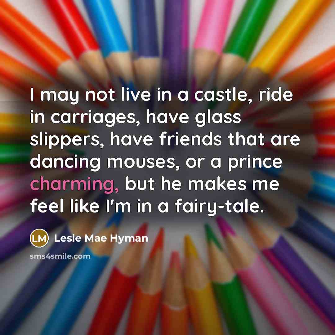 “I may not live in a castle, ride in carriages, have glass slippers, have friends that are dancing mouses, or a prince charming, but he makes me feel like I'm in a fairy-tale.” quote by Lesle Mae Hyman