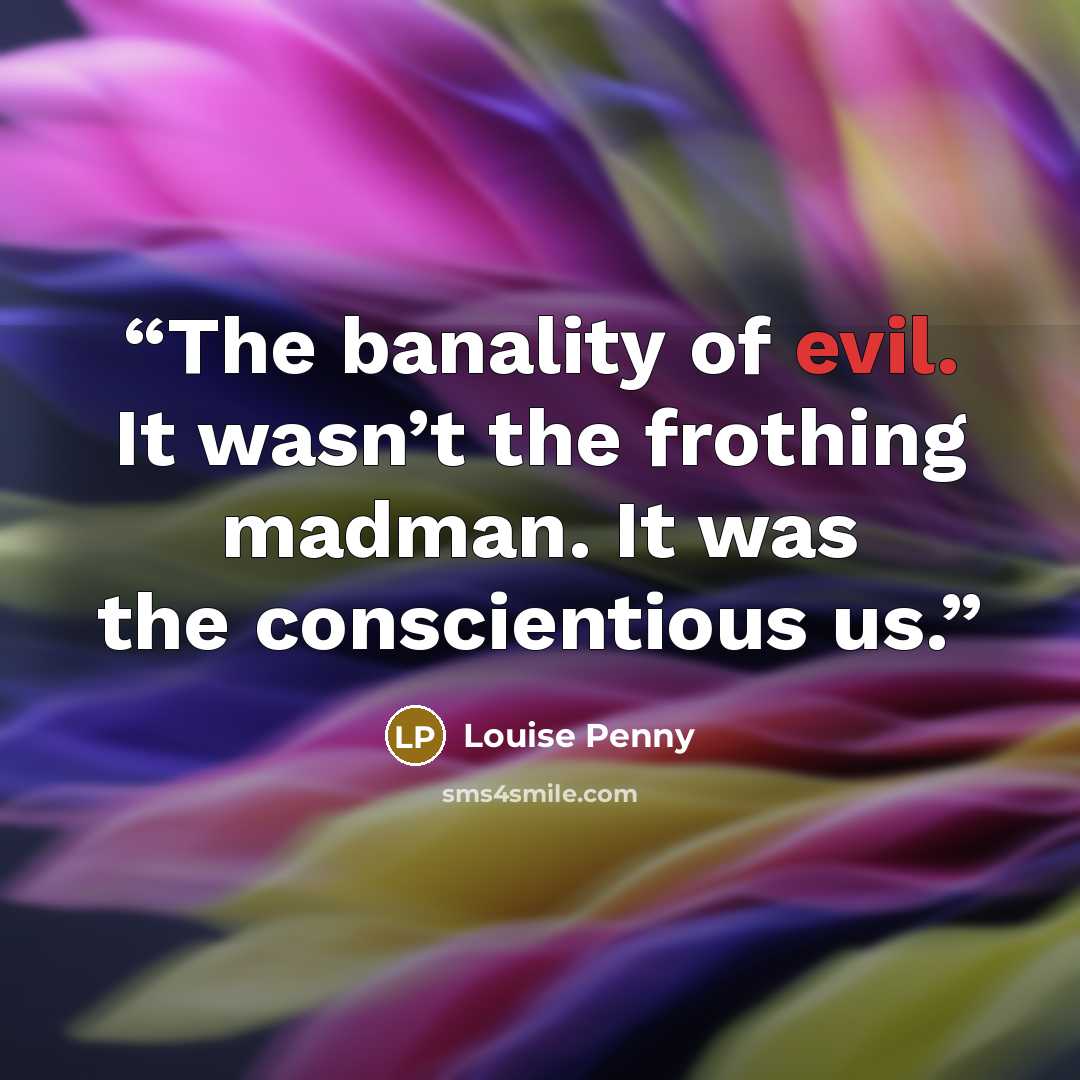 “The banality of evil. It wasn’t the frothing madman. It was the conscientious us.” quote by Louise Penny