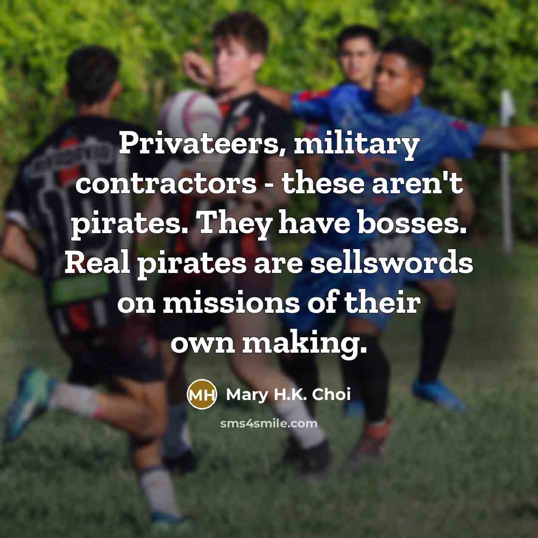 “Privateers, military contractors - these aren't pirates. They have bosses.…” quote by Mary H.K. Choi