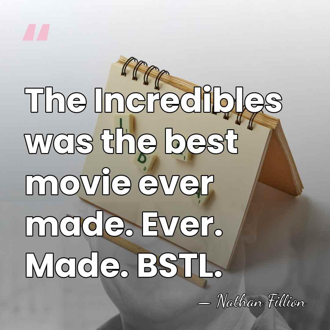 The Incredibles was the best movie ever made. Ever. Made. BSTL. - Nathan Fillion
