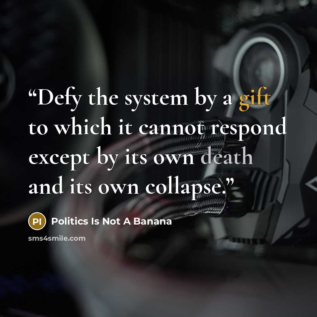 “Defy the system by a gift to which it cannot respond except by its own death and its own collapse.” quote by Politics Is Not A Banana