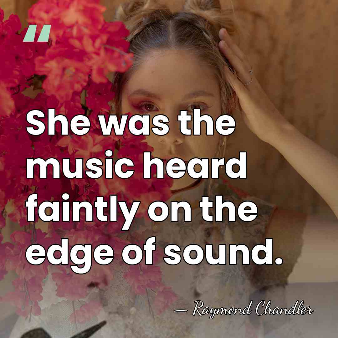She was the music heard faintly on the edge of sound. - Raymond Chandler