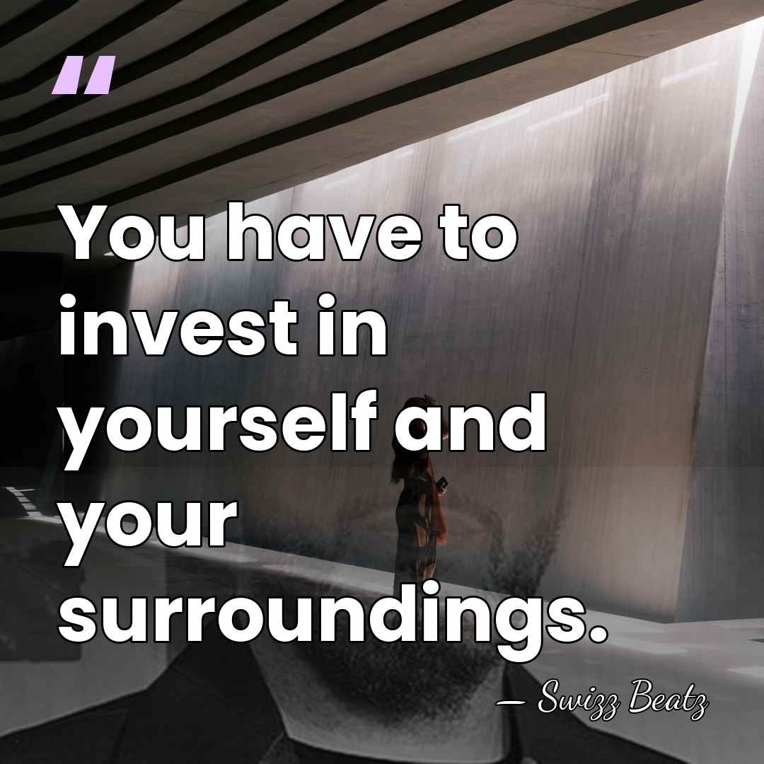 You have to invest in yourself and your surroundings. - Swizz Beatz