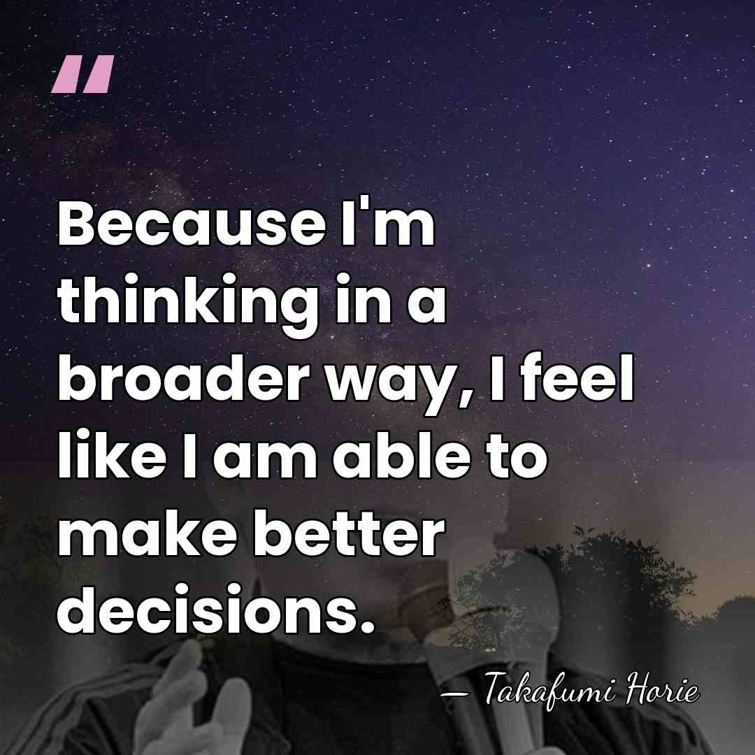 Because I'm thinking in a broader way, I feel like I am&hellip; - Takafumi Horie