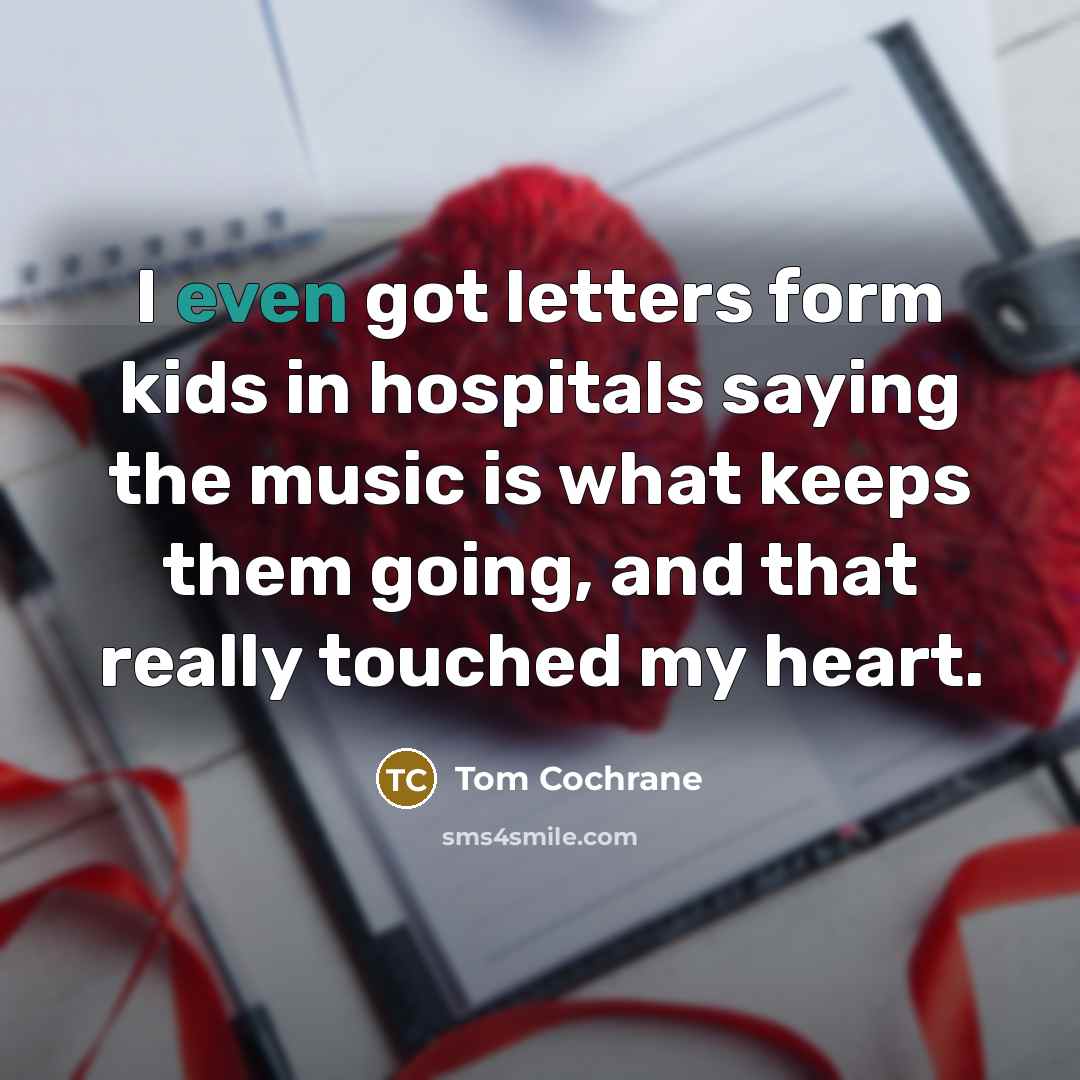 “I even got letters form kids in hospitals saying the…” quote by Tom Cochrane