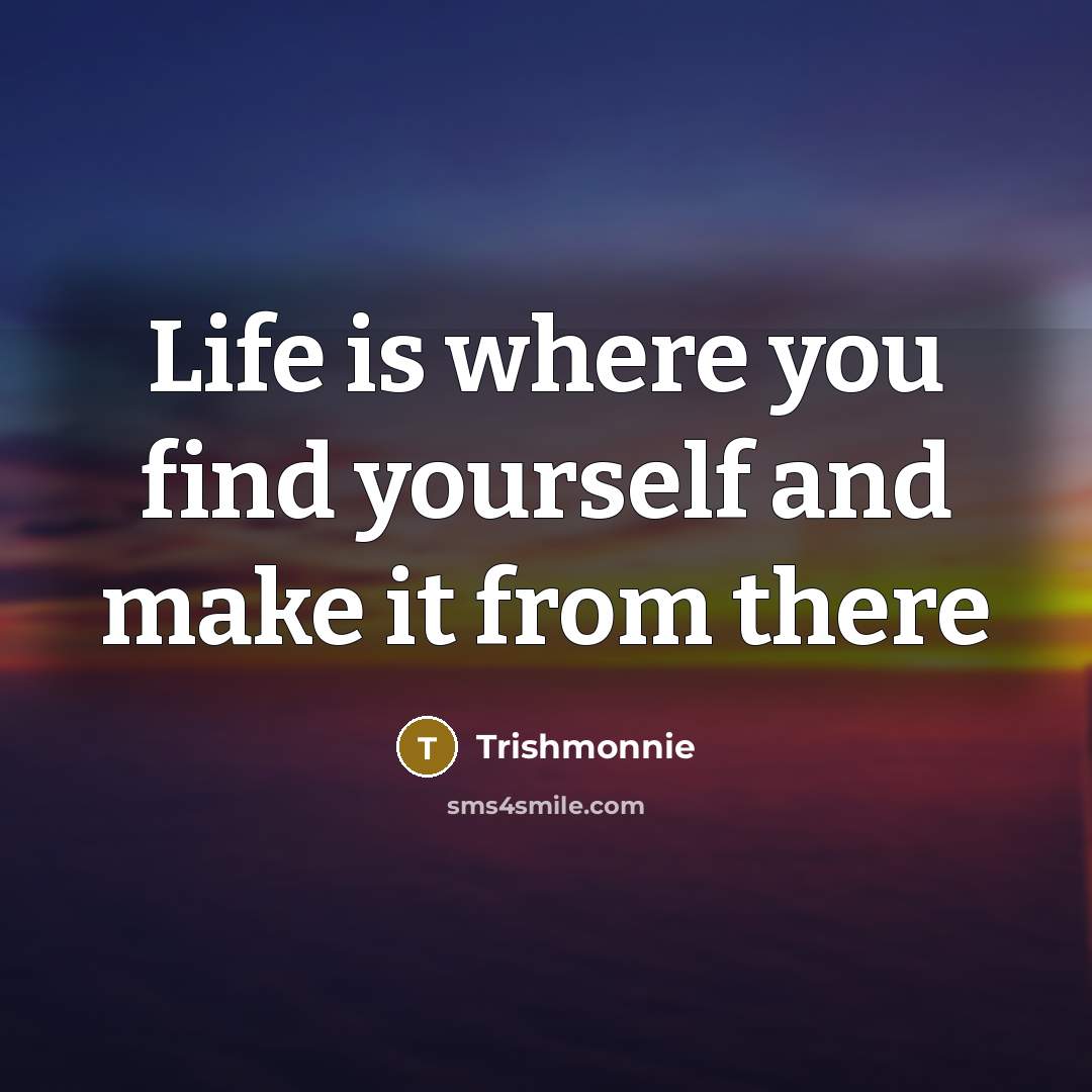 “Life is where you find yourself and make it from…” quote by Trishmonnie