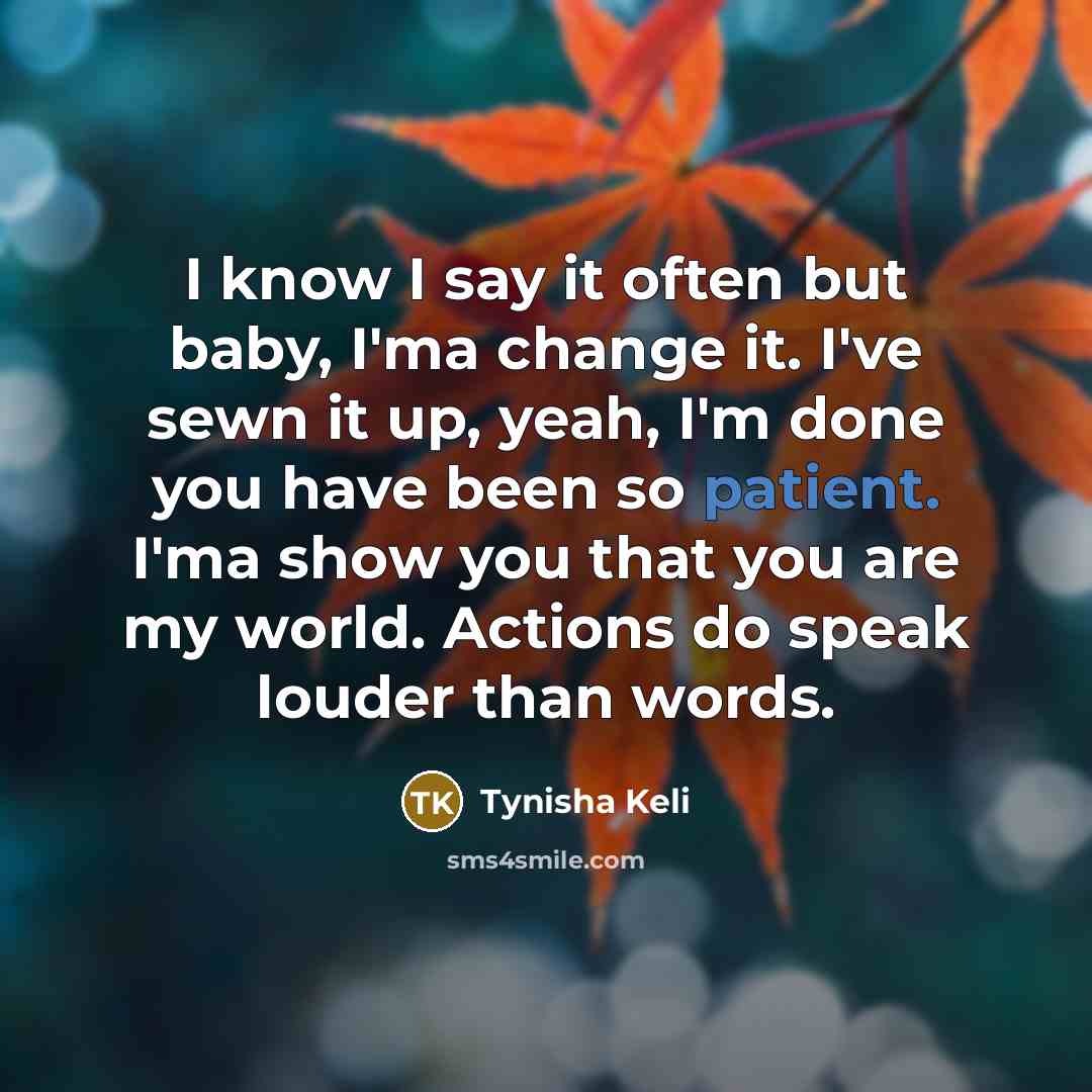 “I know I say it often but baby, I'ma change it. I've sewn it up, yeah, I'm done you have been so patient. I'ma show you that you are my world. Actions do speak louder than words.” quote by Tynisha Keli
