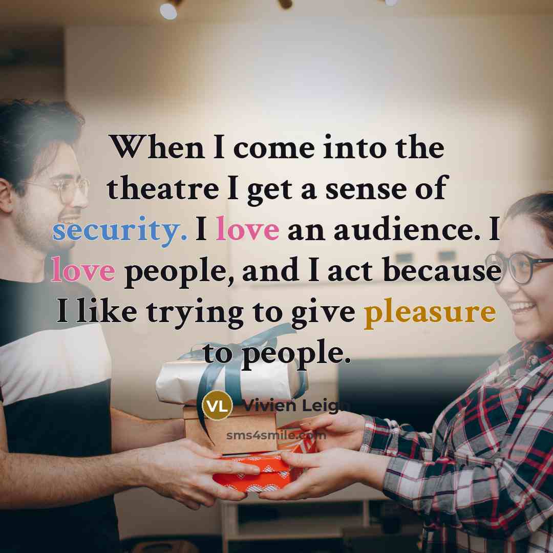 “When I come into the theatre I get a sense of security. I love an audience. I love people, and I act because I like trying to give pleasure to people.” quote by Vivien Leigh