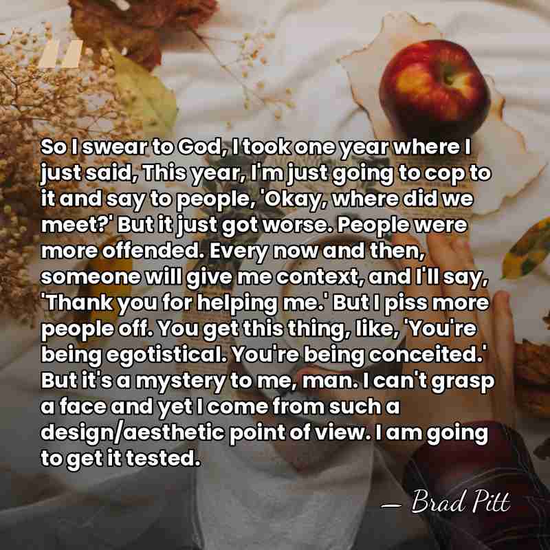 So I swear to God, I took one year where I just&hellip; - Brad Pitt