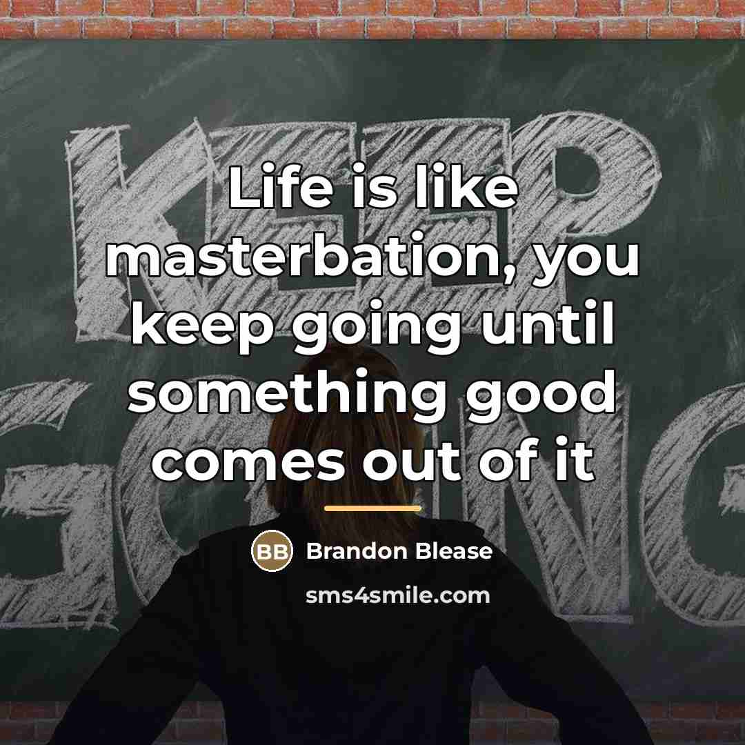 “Life is like masterbation, you keep going until something good…” quote by Brandon Blease