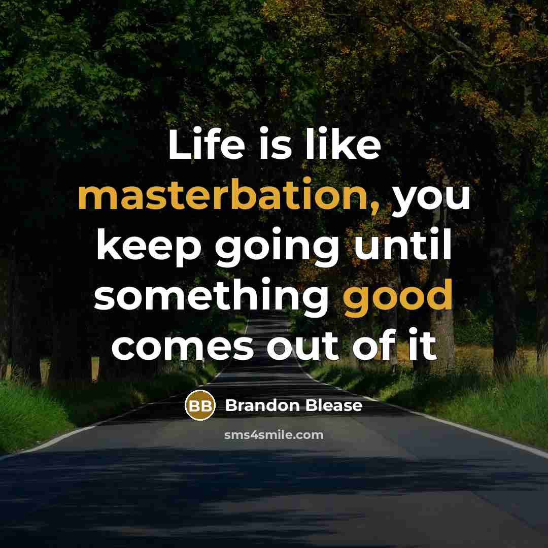 “Life is like masterbation, you keep going until something good comes out of it” quote by Brandon Blease