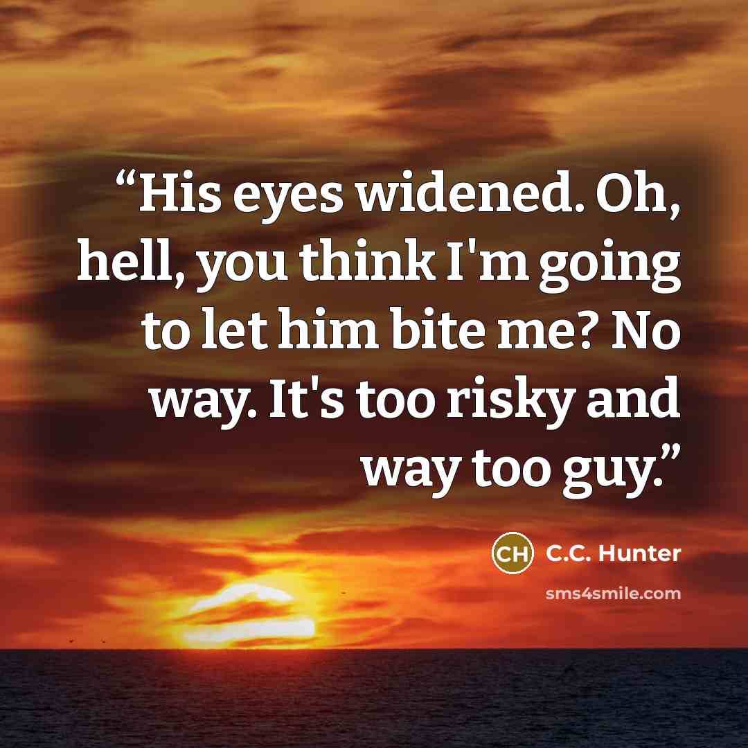 “His eyes widened. Oh, hell, you think I'm going to let him bite me? No way. It's too risky and way too guy.” quote by C.C. Hunter
