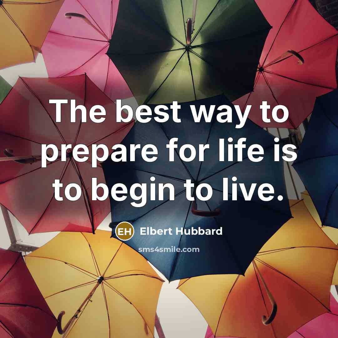 “The best way to prepare for life is to begin…” quote by Elbert Hubbard